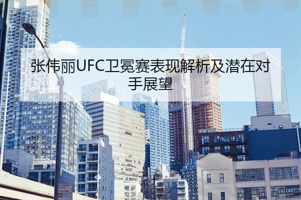 张伟丽UFC卫冕赛表现解析及潜在对手展望