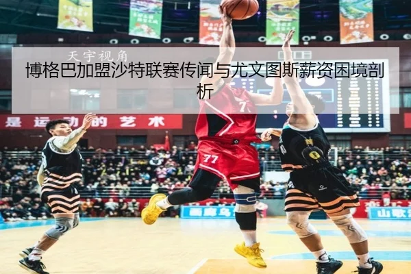 博格巴加盟沙特联赛传闻与尤文图斯薪资困境剖析